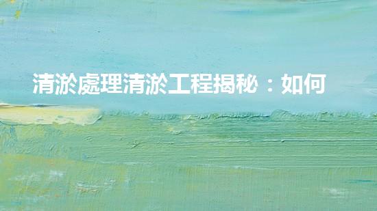 清淤處理清淤工程揭秘：如何高效清理河道提升水質(zhì)和生態(tài)？